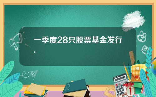 一季度28只股票基金发行.