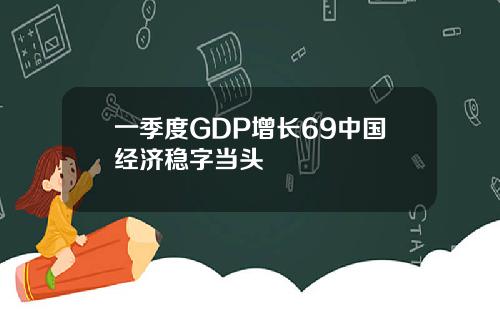 一季度GDP增长69中国经济稳字当头