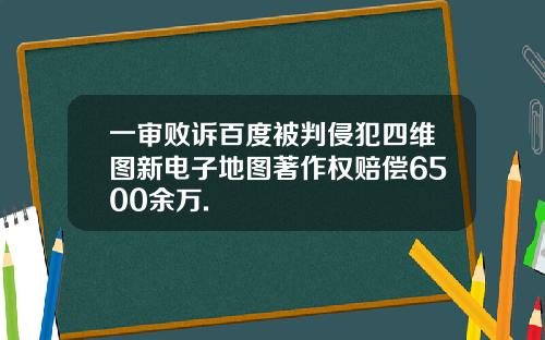 一审败诉百度被判侵犯四维图新电子地图著作权赔偿6500余万.