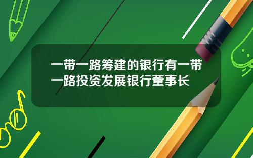 一带一路筹建的银行有一带一路投资发展银行董事长