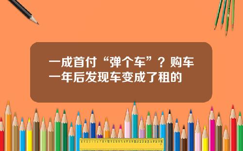 一成首付“弹个车”？购车一年后发现车变成了租的