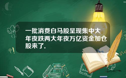 一批消费白马股呈现集中大年夜跌两大年夜万亿资金加仓股来了.