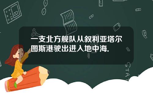 一支北方舰队从叙利亚塔尔图斯港驶出进入地中海.