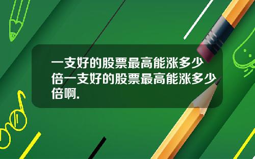 一支好的股票最高能涨多少倍一支好的股票最高能涨多少倍啊.
