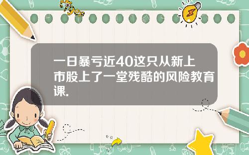 一日暴亏近40这只从新上市股上了一堂残酷的风险教育课.