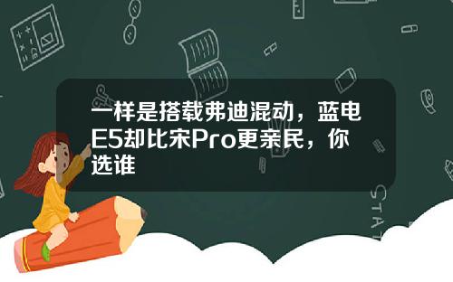 一样是搭载弗迪混动，蓝电E5却比宋Pro更亲民，你选谁