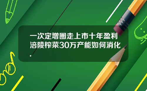 一次定增圈走上市十年盈利涪陵榨菜30万产能如何消化.