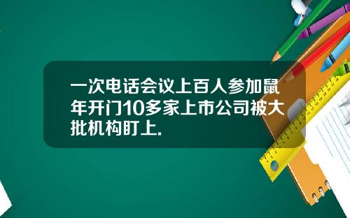 一次电话会议上百人参加鼠年开门10多家上市公司被大批机构盯上.