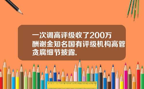 一次调高评级收了200万酬谢金知名国有评级机构高管贪腐细节披露.