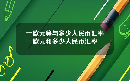 一欧元等与多少人民币汇率一欧元和多少人民币汇率