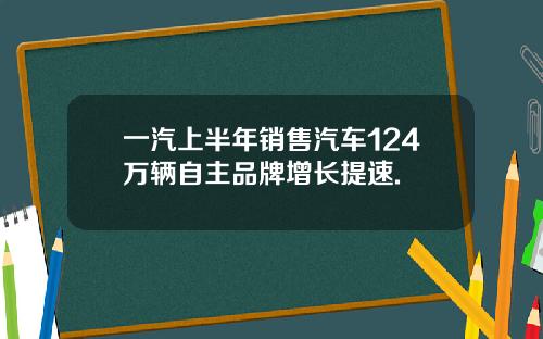 一汽上半年销售汽车124万辆自主品牌增长提速.