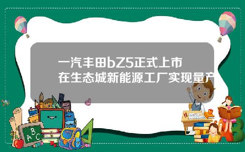一汽丰田bZ5正式上市 在生态城新能源工厂实现量产