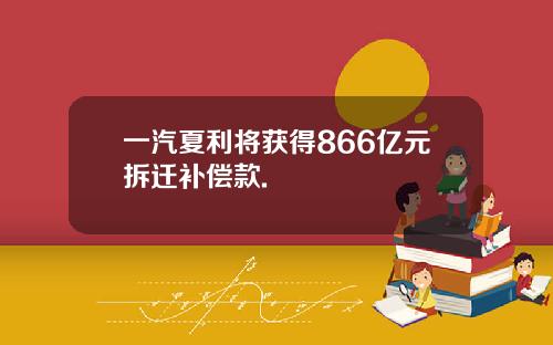 一汽夏利将获得866亿元拆迁补偿款.
