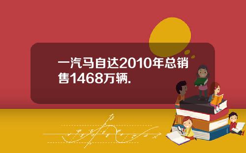一汽马自达2010年总销售1468万辆.