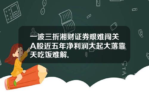 一波三折湘财证券艰难闯关A股近五年净利润大起大落靠天吃饭难解.