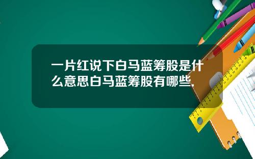 一片红说下白马蓝筹股是什么意思白马蓝筹股有哪些.