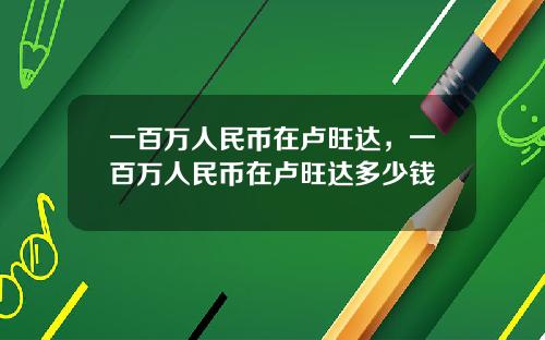 一百万人民币在卢旺达，一百万人民币在卢旺达多少钱