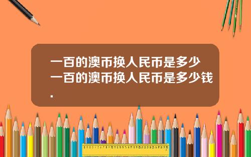 一百的澳币换人民币是多少一百的澳币换人民币是多少钱.