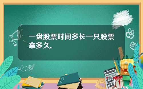 一盘股票时间多长一只股票拿多久.