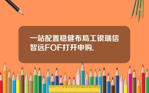 一站配置稳健布局工银瑞信智远FOF打开申购.