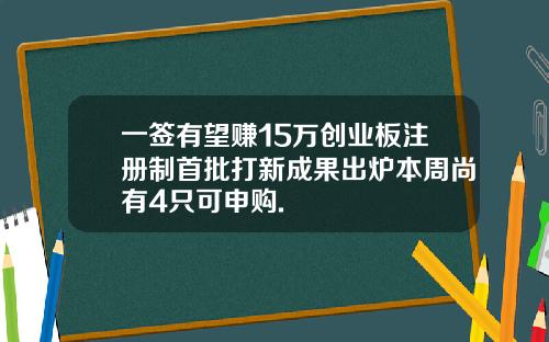 一签有望赚15万创业板注册制首批打新成果出炉本周尚有4只可申购.
