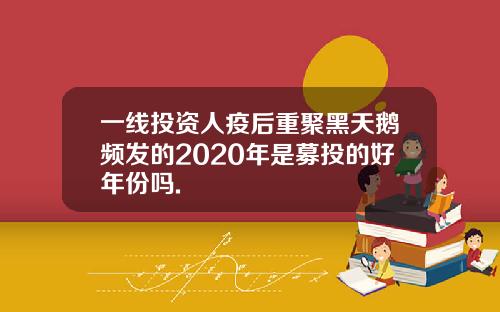 一线投资人疫后重聚黑天鹅频发的2020年是募投的好年份吗.