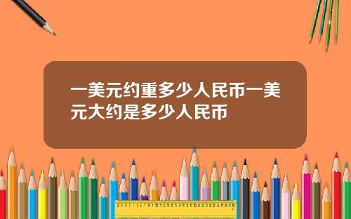一美元约重多少人民币一美元大约是多少人民币