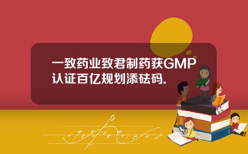 一致药业致君制药获GMP认证百亿规划添砝码.