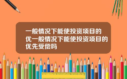 一般情况下能使投资项目的优一般情况下能使投资项目的优先受偿吗