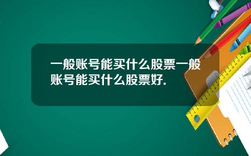 一般账号能买什么股票一般账号能买什么股票好.