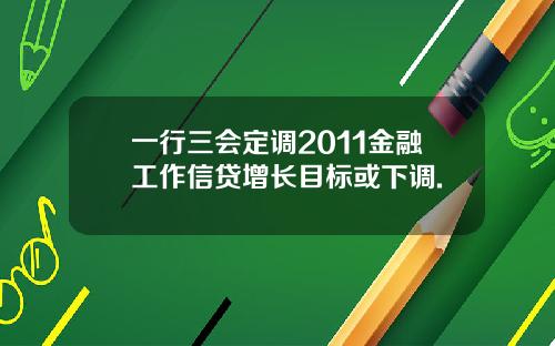 一行三会定调2011金融工作信贷增长目标或下调.