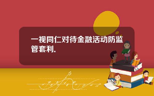 一视同仁对待金融活动防监管套利.