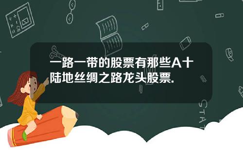 一路一带的股票有那些A十陆地丝绸之路龙头股票.