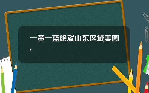 一黄一蓝绘就山东区域美图.
