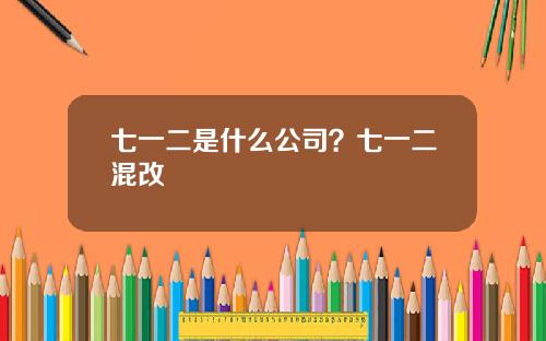 七一二是什么公司？七一二混改