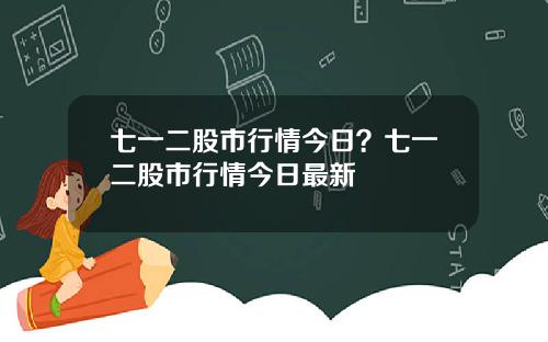 七一二股市行情今日？七一二股市行情今日最新