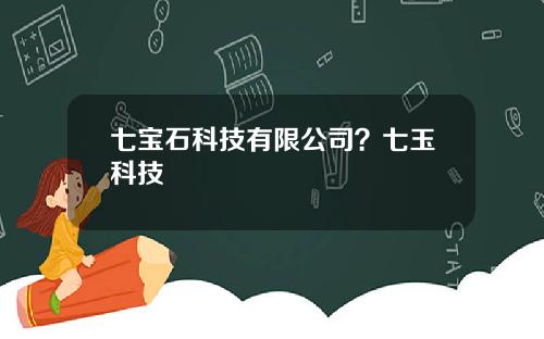 七宝石科技有限公司？七玉科技