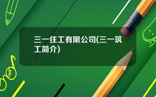 三一住工有限公司(三一筑工简介)