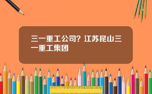 三一重工公司？江苏昆山三一重工集团