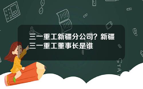 三一重工新疆分公司？新疆三一重工董事长是谁
