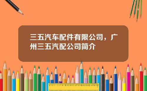 三五汽车配件有限公司，广州三五汽配公司简介