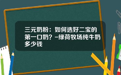 三元奶粉：如何选好二宝的第一口奶？-绿荷牧场纯牛奶多少钱