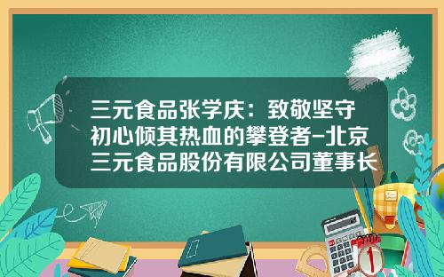 三元食品张学庆：致敬坚守初心倾其热血的攀登者-北京三元食品股份有限公司董事长
