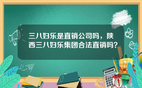 三八妇乐是直销公司吗，陕西三八妇乐集团合法直销吗？