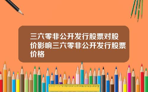 三六零非公开发行股票对股价影响三六零非公开发行股票价格