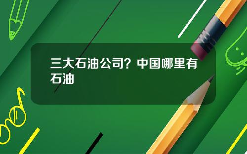 三大石油公司？中国哪里有石油