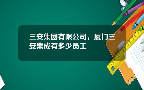 三安集团有限公司，厦门三安集成有多少员工
