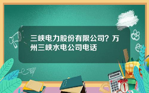 三峡电力股份有限公司？万州三峡水电公司电话