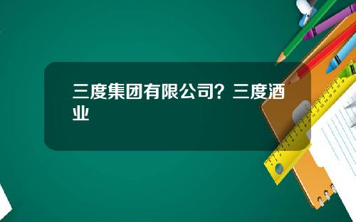 三度集团有限公司？三度酒业