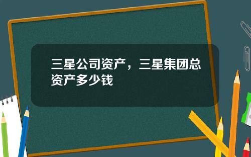 三星公司资产，三星集团总资产多少钱